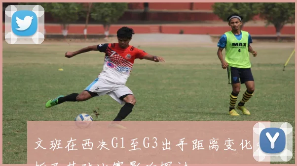 文班在西决G1至G3出手距离变化分析及其对比赛影响探讨