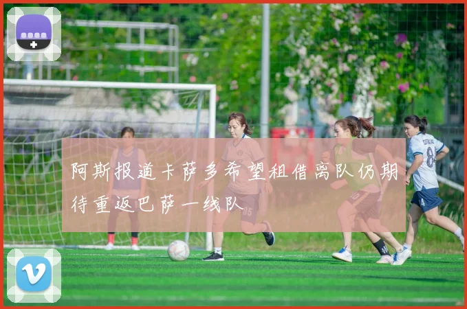阿斯报道卡萨多希望租借离队仍期待重返巴萨一线队