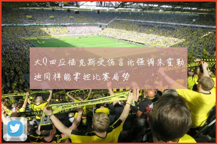 大Q回应福克斯受伤言论强调朱霍勒迪同样能掌控比赛局势