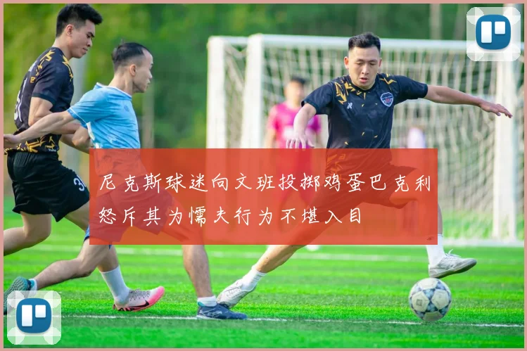 尼克斯球迷向文班投掷鸡蛋巴克利怒斥其为懦夫行为不堪入目