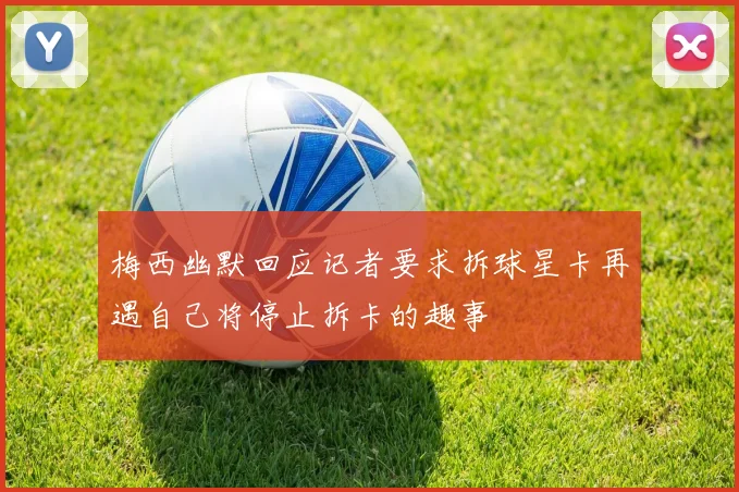 梅西幽默回应记者要求拆球星卡再遇自己将停止拆卡的趣事