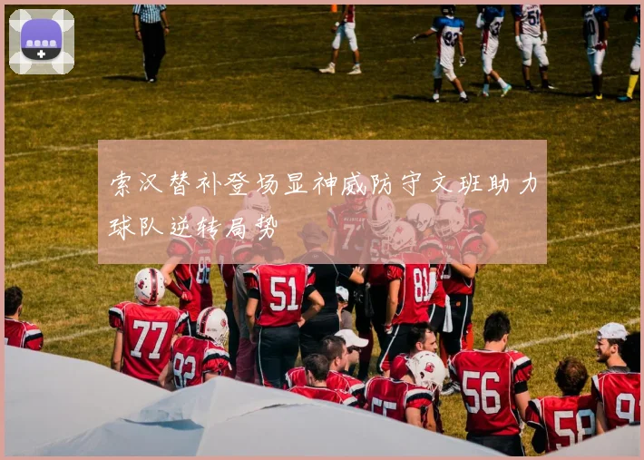 索汉替补登场显神威防守文班助力球队逆转局势