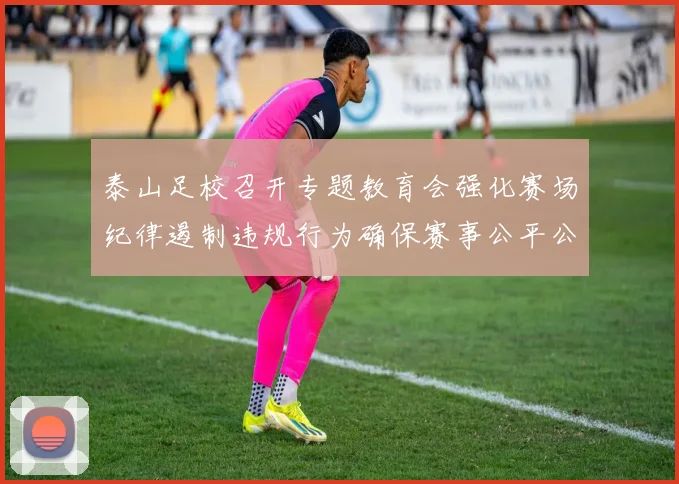泰山足校召开专题教育会强化赛场纪律遏制违规行为确保赛事公平公正
