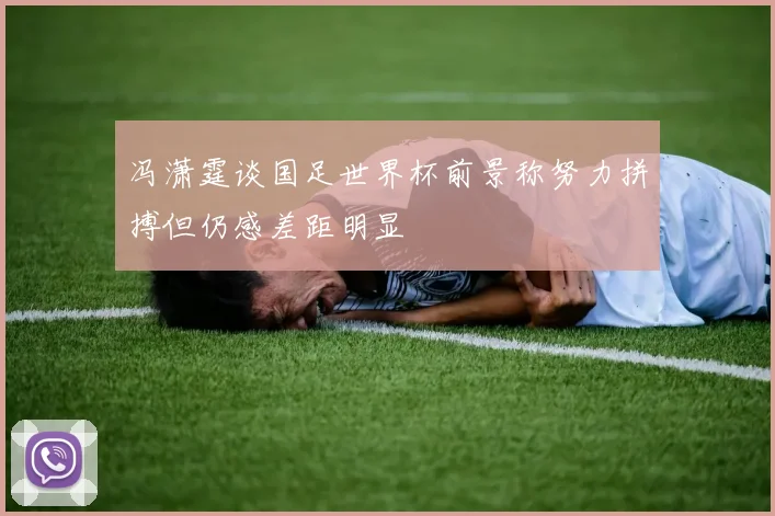 冯潇霆谈国足世界杯前景称努力拼搏但仍感差距明显