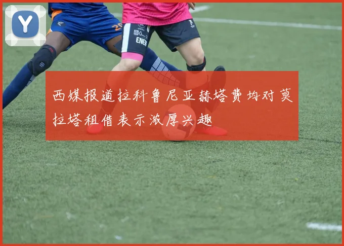 西媒报道拉科鲁尼亚赫塔费均对莫拉塔租借表示浓厚兴趣