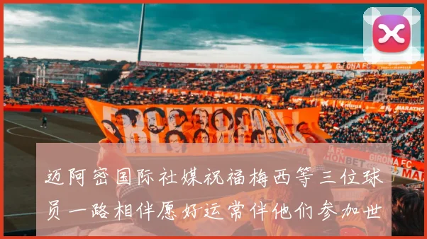 迈阿密国际社媒祝福梅西等三位球员一路相伴愿好运常伴他们参加世界杯