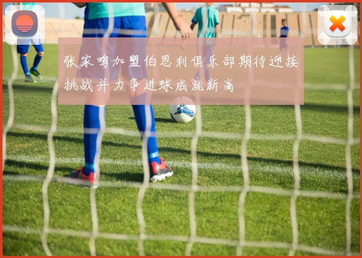 张家鸣加盟伯恩利俱乐部期待迎接挑战并力争进球成就新高