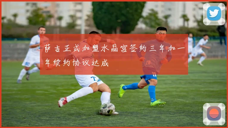 萨吉正式加盟水晶宫签约三年加一年续约协议达成